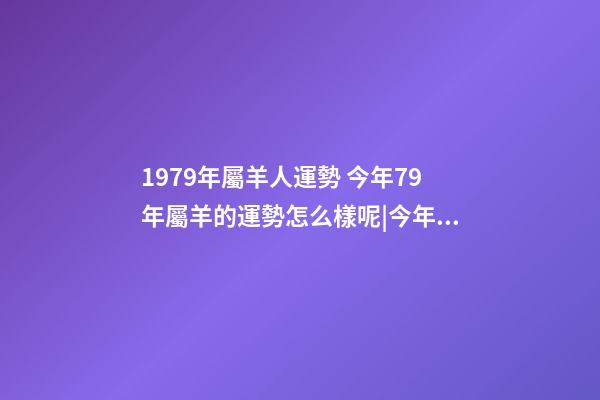 1979年屬羊人運勢 今年79年屬羊的運勢怎么樣呢|今年79年屬羊的運勢怎么樣呢
